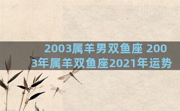 2003属羊男双鱼座 2003年属羊双鱼座2021年运势